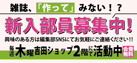 新入部員募集中！ 興味のある方は編集部SNSにてお気軽にご連絡ください！ 毎週木曜吉田ショップ2階にて活動中 会費無料